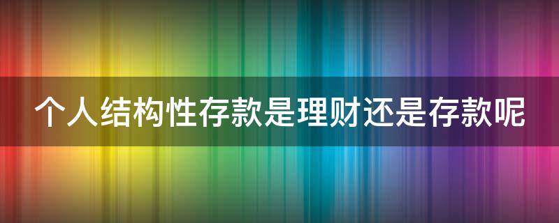 个人结构性存款是理财还是存款呢（个人结构性存款是指）