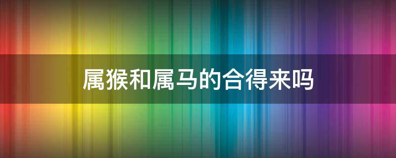 属猴和属马的合得来吗（属猴的和属马的合吗）