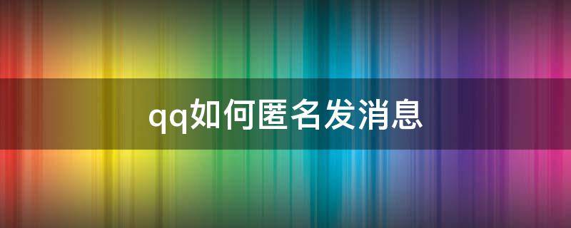 qq如何匿名发消息（qq如何匿名发消息给好友2021）