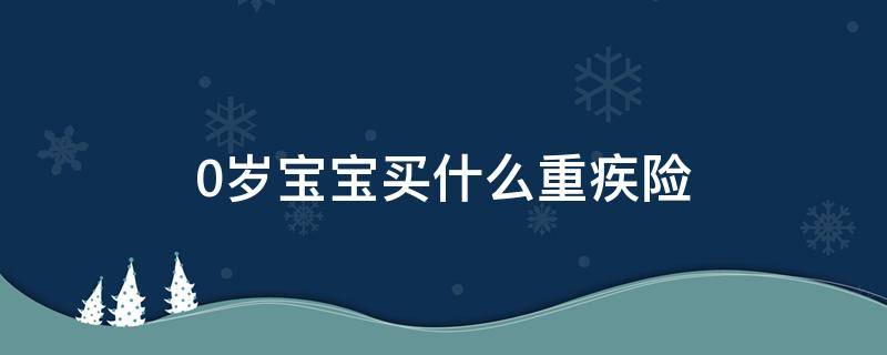 0岁宝宝买什么重疾险（0岁宝宝买重疾险终身好还是短期好）