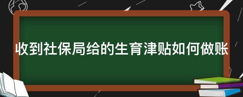 收到社保局给的生育津贴如何做账（收到社保局的生育津贴要全额给职工吗）