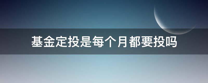 基金定投是每个月都要投吗（基金定投是每周投还是每月投好）