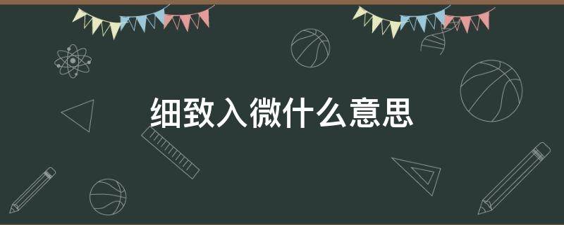 细致入微什么意思 细致入微什么意思解释一下