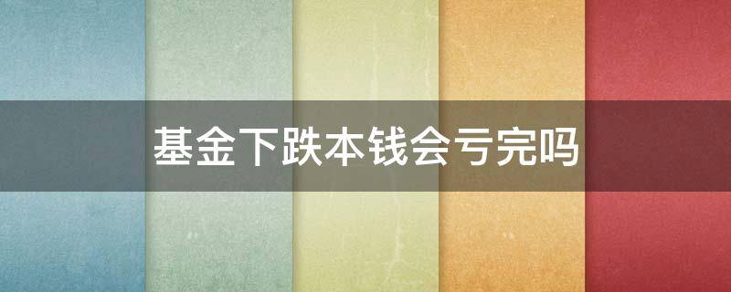 基金下跌本钱会亏完吗（基金是不是跌了再涨回来还是亏钱）