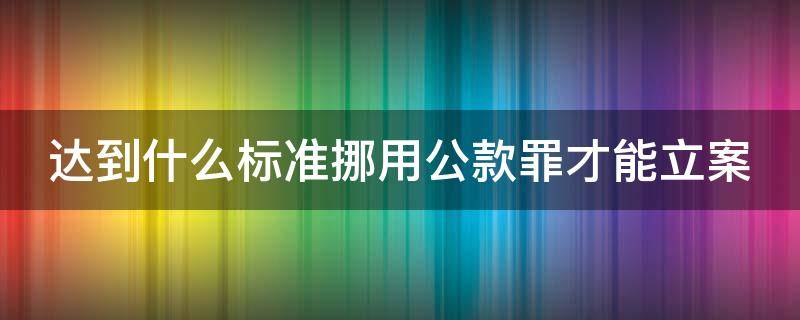 达到什么标准挪用公款罪才能立案 挪用公款罪什么时候规定