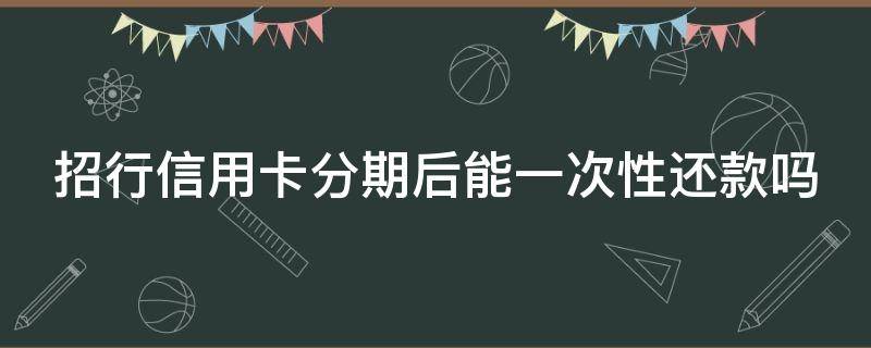 招行信用卡分期后能一次性还款吗 招行信用卡分期后能一次性还款吗怎么还