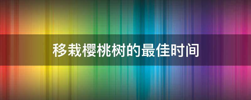 移栽樱桃树的最佳时间（樱桃树这个季节能移栽吗）