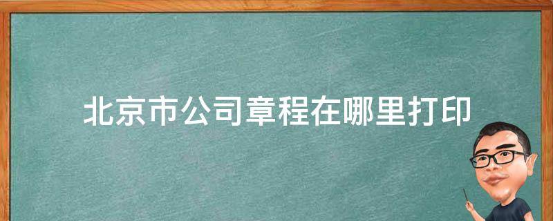 北京市公司章程在哪里打印 北京公司章程网上哪里打印