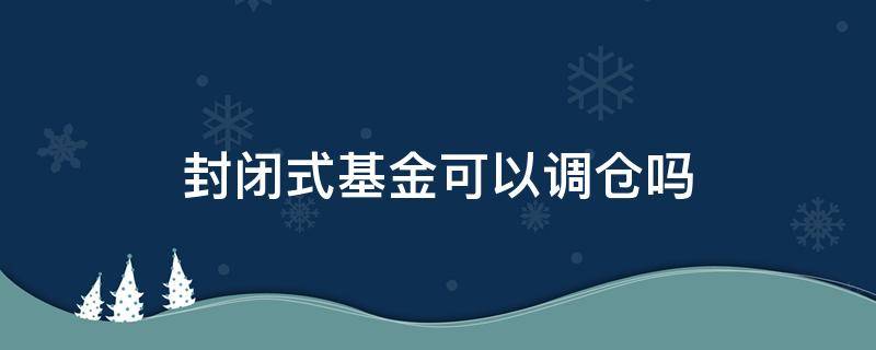 封闭式基金可以调仓吗 封闭基金可以加仓吗