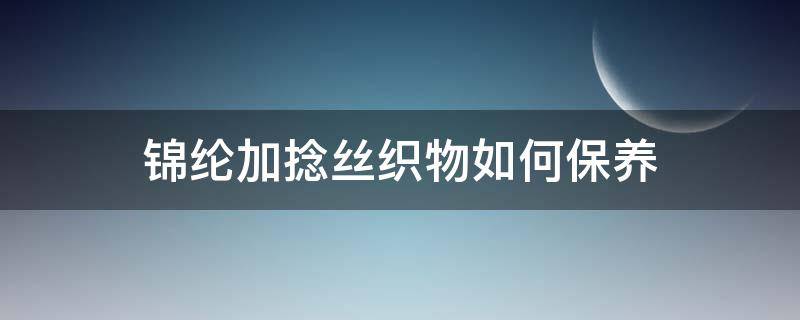 锦纶加捻丝织物如何保养（锦纶面料洗涤保养方法）