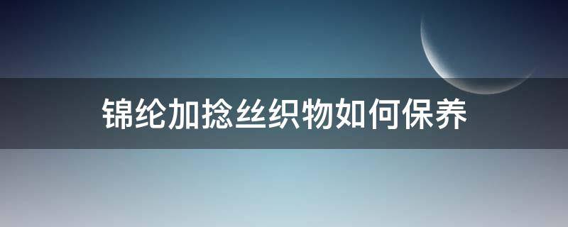 锦纶加捻丝织物如何保养（锦纶面料洗涤保养方法）