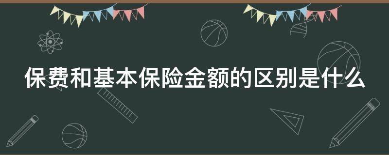 保费和基本保险金额的区别是什么（保险费与基本保险金额）