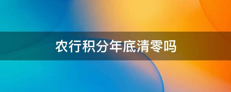 农行积分年底清零吗（农业银行信用卡积分什么时候清零）