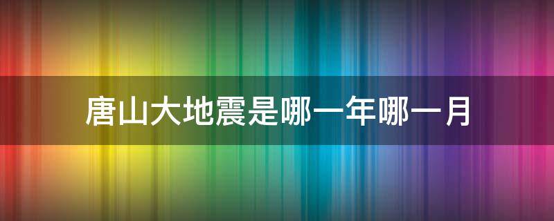 唐山大地震是哪一年哪一月（唐山大地震是哪一年哪一月哪一日发生的）