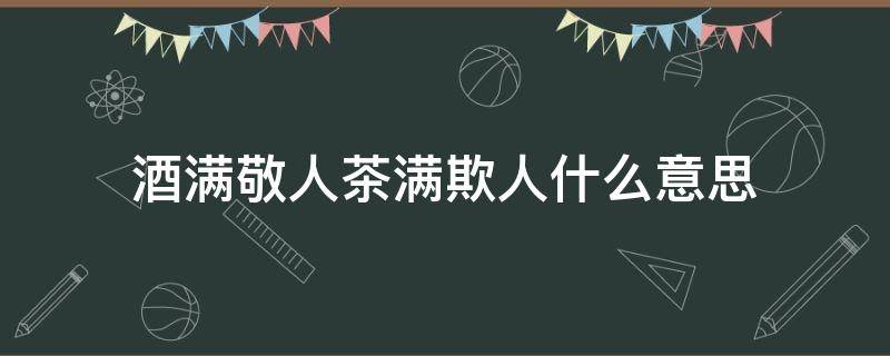 酒满敬人茶满欺人什么意思（酒满敬客茶满欺人）