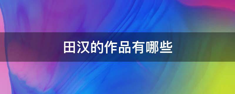 田汉的作品有哪些 田汉作品选