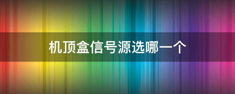 机顶盒信号源选哪一个 有线电视机顶盒信号源选哪个