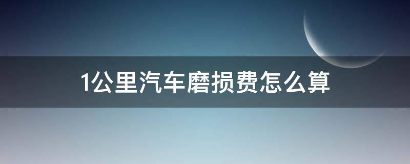 1公里汽车磨损费怎么算 车辆磨损每公里多少钱