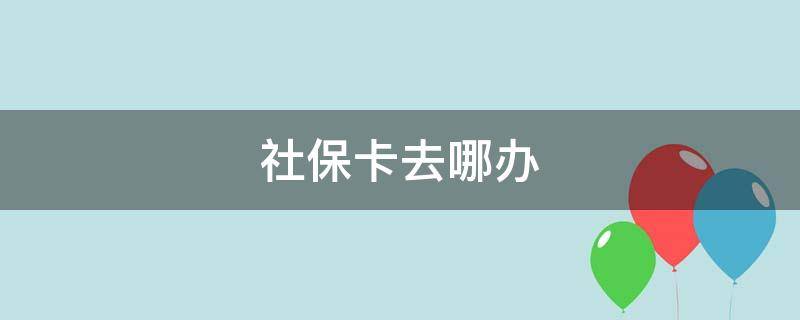 社保卡去哪办（社保卡去哪办理）