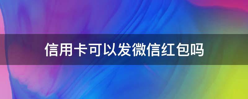 信用卡可以发微信红包吗（信用卡可以发红包吗）