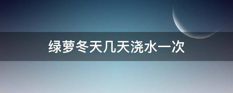 绿萝冬天几天浇水一次 绿萝秋冬天多久浇一次水