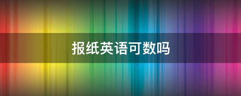 报纸英语可数吗（报纸是可数名词吗英语）
