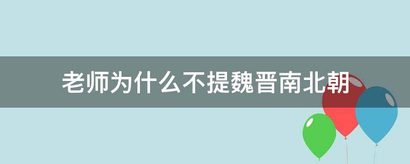 老师为什么不提魏晋南北朝（为什么不讲魏晋南北朝）