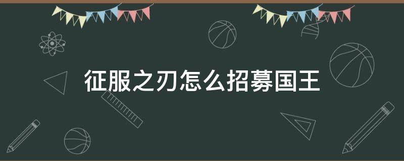 征服之刃怎么招募国王（征服之刃怎么招募国王视频）