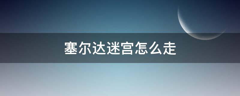 塞尔达迷宫怎么走 塞尔达迷宫怎么走出去