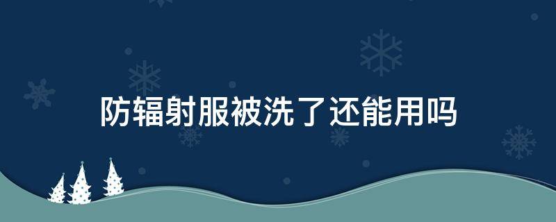 防辐射服被洗了还能用吗（防辐射服可以洗吗）