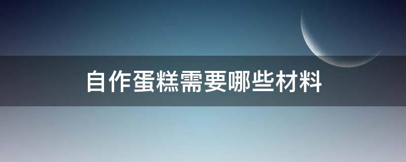 自作蛋糕需要哪些材料（自制蛋糕所需材料）