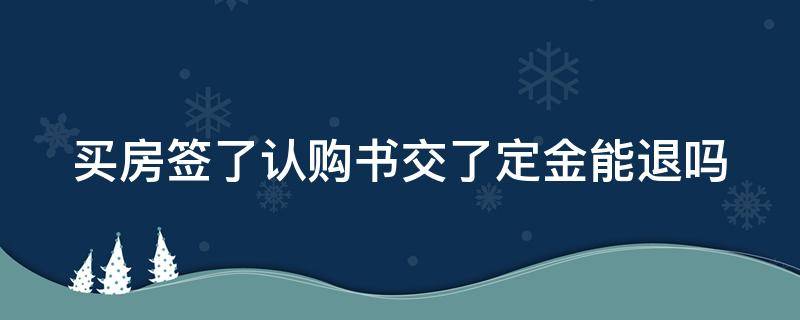 买房签了认购书交了定金能退吗（去售楼处退定金10大损招）