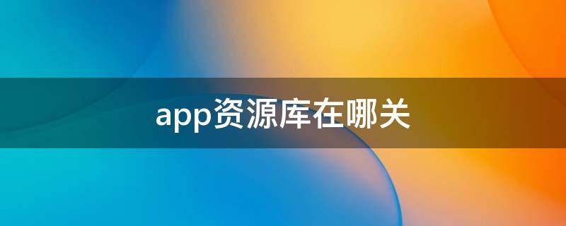 app资源库在哪关 把手机app资源库在哪关