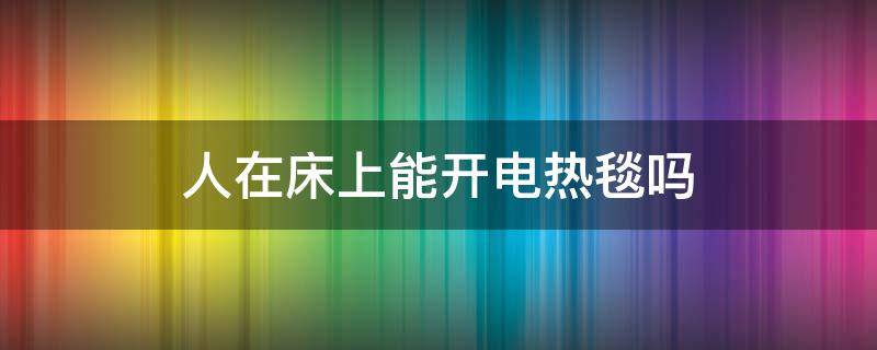 人在床上能开电热毯吗（睡觉时可以开电热毯吗）