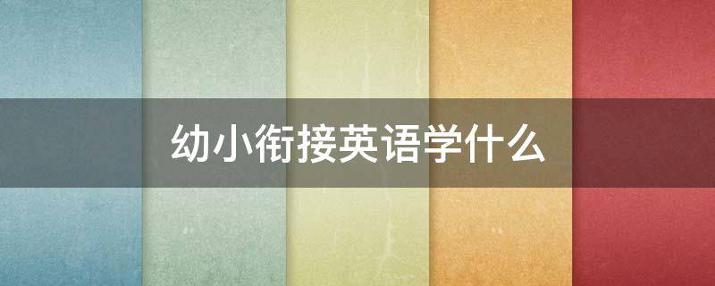 幼小衔接英语学什么（幼升小衔接英语学什么）