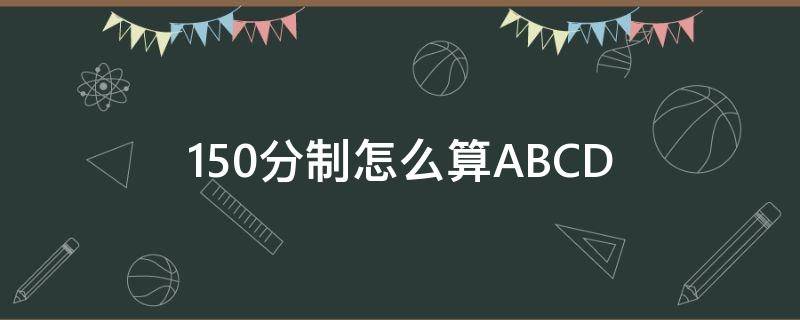 150分制怎么算ABCD 150分制怎么算ABCD