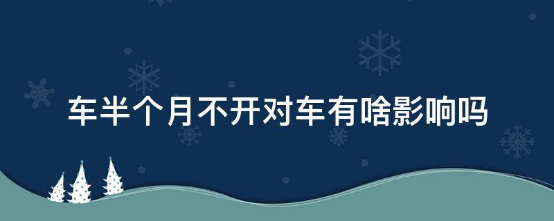 车半个月不开对车有啥影响吗 半月不开车对车有什么影响