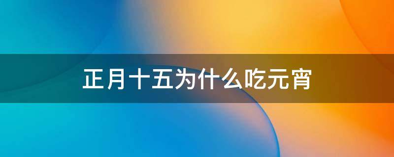 正月十五为什么吃元宵（正月十五为什么要吃汤圆）