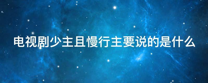 电视剧少主且慢行主要说的是什么 少主且慢行的演员名单