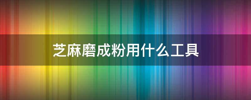 芝麻磨成粉用什么工具 怎样将芝麻打磨成粉