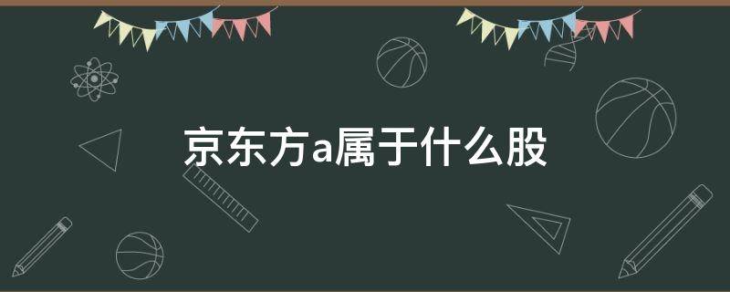 京东方a属于什么股 京东方a是京东的股票吗