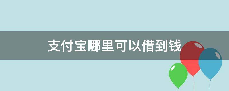 支付宝哪里可以借到钱（支付宝那里可以借到钱）