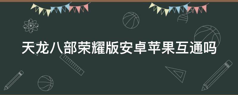 天龙八部荣耀版安卓苹果互通吗（天龙八部荣耀版苹果版本）