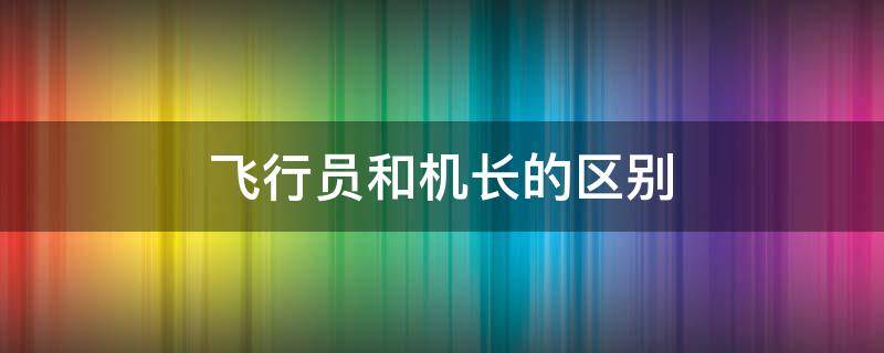 飞行员和机长的区别 民航机长和飞行员有什么区别吗?