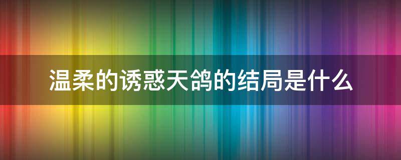 温柔的诱惑天鸽的结局是什么 温柔的陷阱天鸽剧情