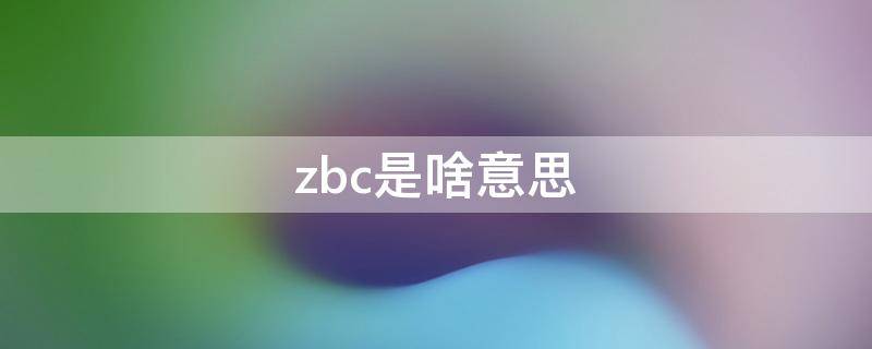 zbc是啥意思（ZBC是啥意思）