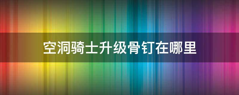 空洞骑士升级骨钉在哪里（空洞骑士骨钉升级位置）