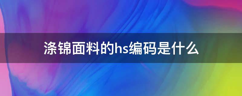 涤锦面料的hs编码是什么 面料HS编码