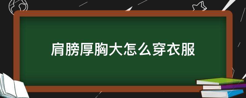 肩膀厚胸大怎么穿衣服 胸大肩膀厚的怎么穿搭