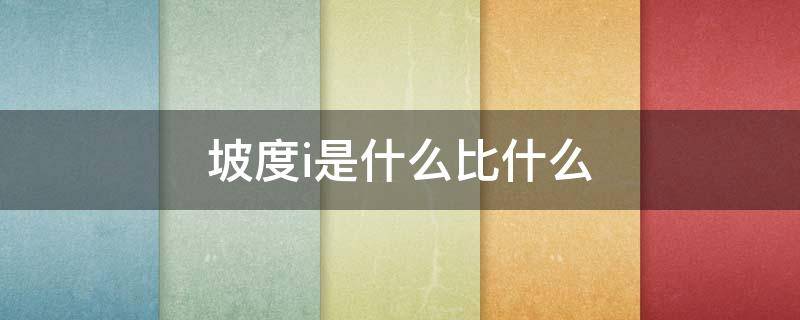 坡度i是什么比什么 坡度i等于什么比什么
